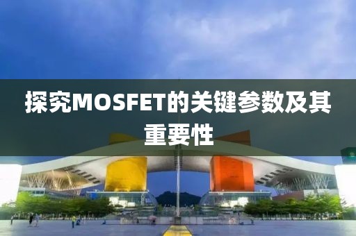 探究MOSFET的关键参数及其重要性