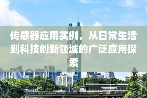 传感器应用实例，从日常生活到科技创新领域的广泛应用探索