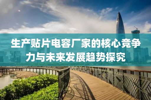生产贴片电容厂家的核心竞争力与未来发展趋势探究