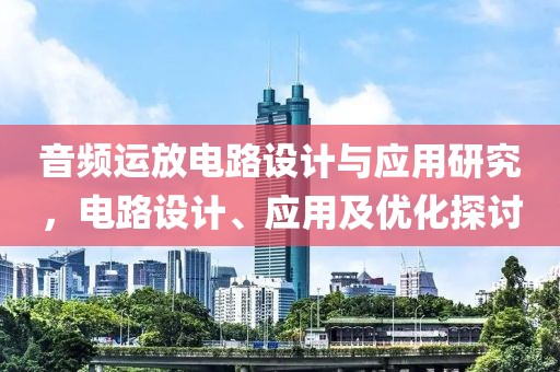 音频运放电路设计与应用研究，电路设计、应用及优化探讨