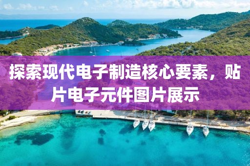 探索现代电子制造核心要素，贴片电子元件图片展示