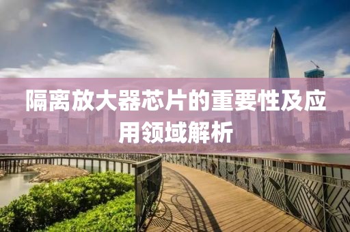 隔离放大器芯片的重要性及应用领域解析