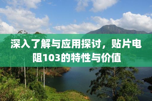 深入了解与应用探讨，贴片电阻103的特性与价值