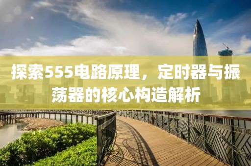 探索555电路原理，定时器与振荡器的核心构造解析