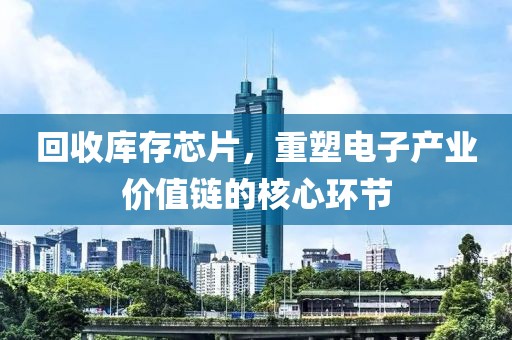回收库存芯片，重塑电子产业价值链的核心环节
