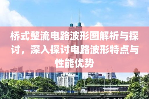 桥式整流电路波形图解析与探讨，深入探讨电路波形特点与性能优势