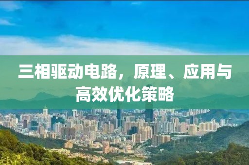 三相驱动电路，原理、应用与高效优化策略