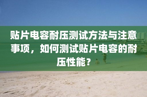 贴片电容耐压测试方法与注意事项，如何测试贴片电容的耐压性能？