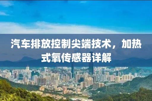 汽车排放控制尖端技术，加热式氧传感器详解