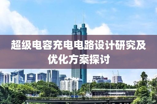超级电容充电电路设计研究及优化方案探讨