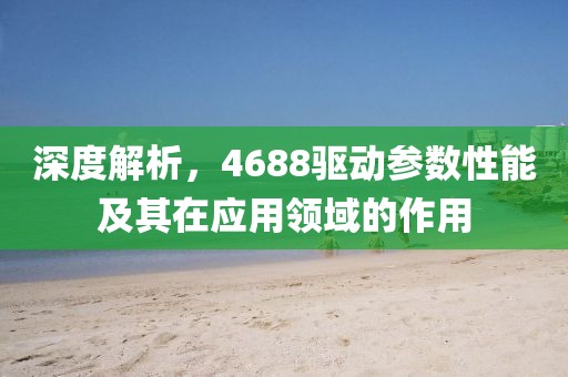 深度解析，4688驱动参数性能及其在应用领域的作用