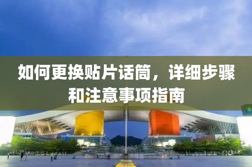 如何更换贴片话筒，详细步骤和注意事项指南