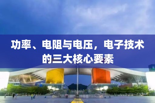 功率、电阻与电压，电子技术的三大核心要素