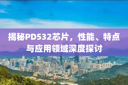 揭秘PD532芯片，性能、特点与应用领域深度探讨