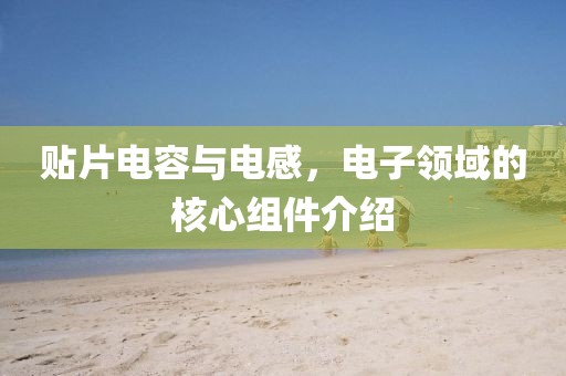 贴片电容与电感，电子领域的核心组件介绍