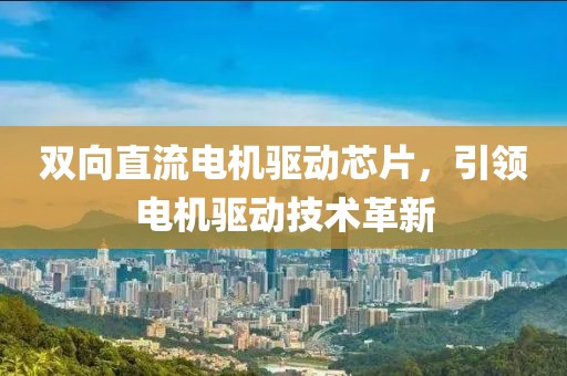 双向直流电机驱动芯片，引领电机驱动技术革新