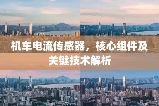 机车电流传感器，核心组件及关键技术解析