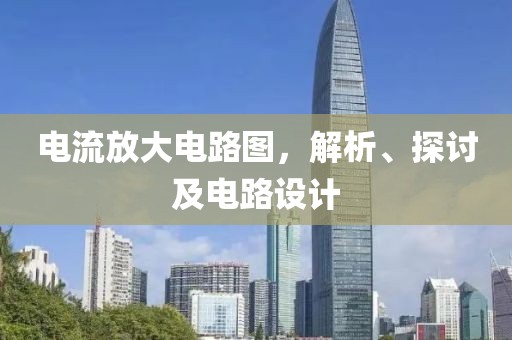 电流放大电路图，解析、探讨及电路设计