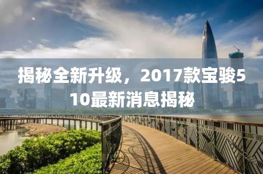 揭秘全新升级，2017款宝骏510最新消息揭秘