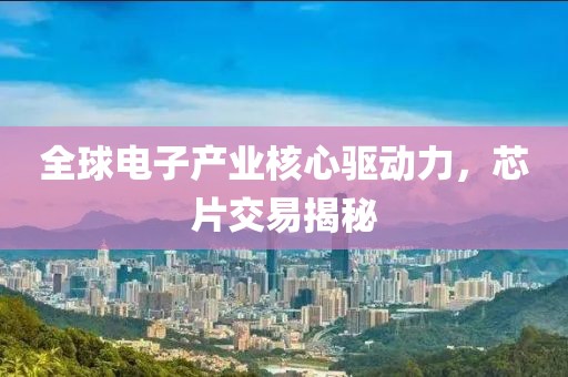 全球电子产业核心驱动力，芯片交易揭秘