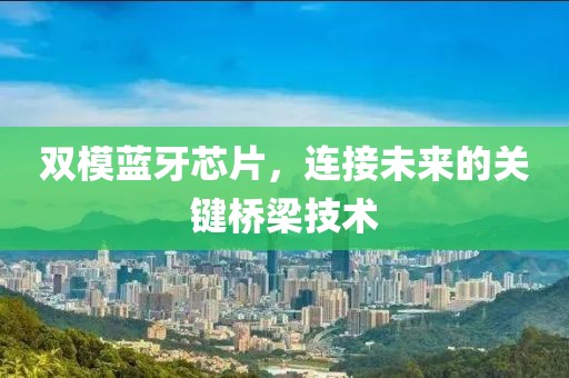 双模蓝牙芯片，连接未来的关键桥梁技术