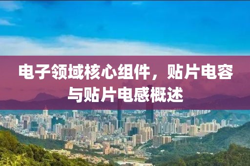 电子领域核心组件，贴片电容与贴片电感概述