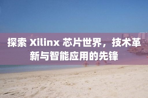 探索 Xilinx 芯片世界，技术革新与智能应用的先锋