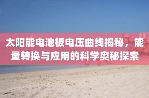 太阳能电池板电压曲线揭秘，能量转换与应用的科学奥秘探索