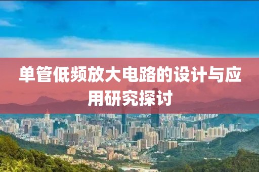 单管低频放大电路的设计与应用研究探讨