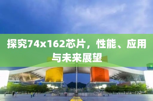 探究74x162芯片，性能、应用与未来展望