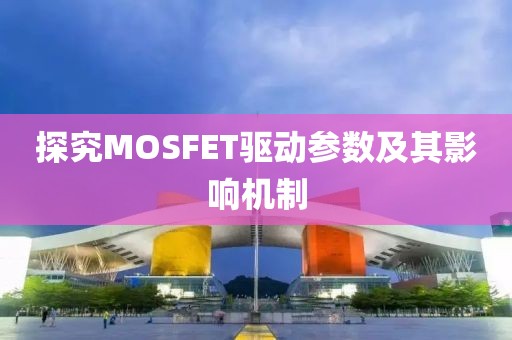 探究MOSFET驱动参数及其影响机制