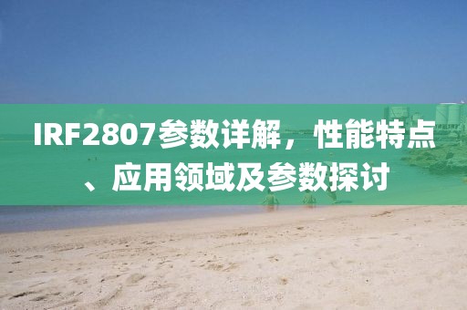 IRF2807参数详解，性能特点、应用领域及参数探讨
