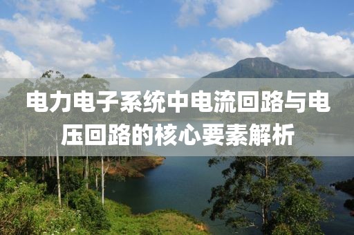 电力电子系统中电流回路与电压回路的核心要素解析