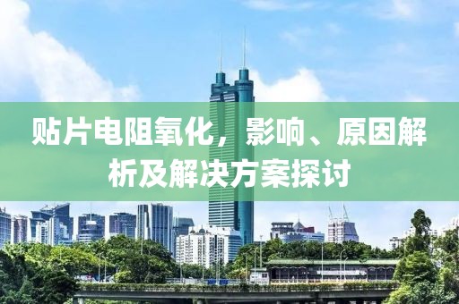 贴片电阻氧化，影响、原因解析及解决方案探讨