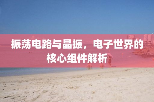 振荡电路与晶振，电子世界的核心组件解析