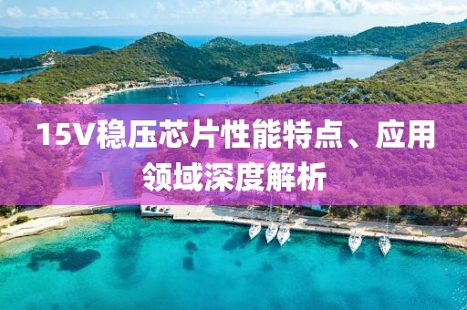 15V稳压芯片性能特点、应用领域深度解析