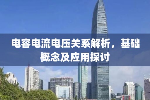 电容电流电压关系解析，基础概念及应用探讨