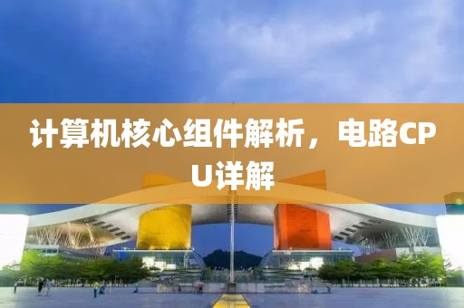 计算机核心组件解析，电路CPU详解