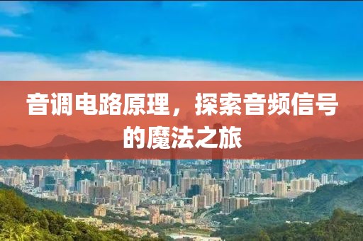 音调电路原理，探索音频信号的魔法之旅