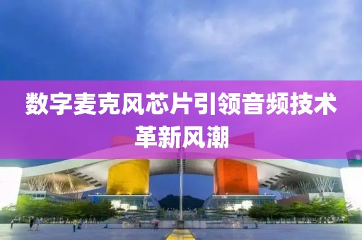 数字麦克风芯片引领音频技术革新风潮