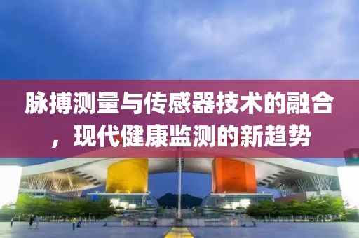 脉搏测量与传感器技术的融合，现代健康监测的新趋势