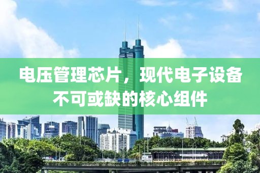 电压管理芯片，现代电子设备不可或缺的核心组件