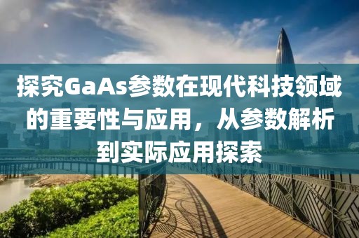 探究GaAs参数在现代科技领域的重要性与应用，从参数解析到实际应用探索