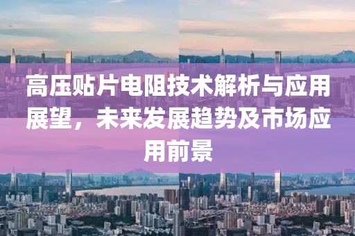 高压贴片电阻技术解析与应用展望，未来发展趋势及市场应用前景