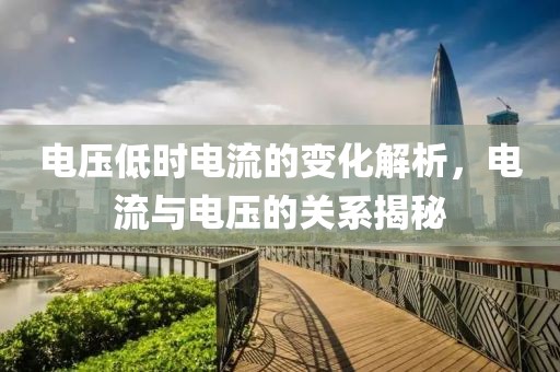 电压低时电流的变化解析，电流与电压的关系揭秘