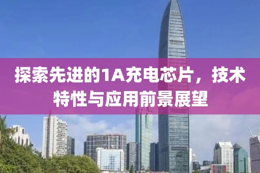 探索先进的1A充电芯片，技术特性与应用前景展望