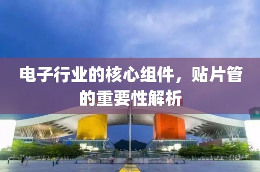电子行业的核心组件，贴片管的重要性解析