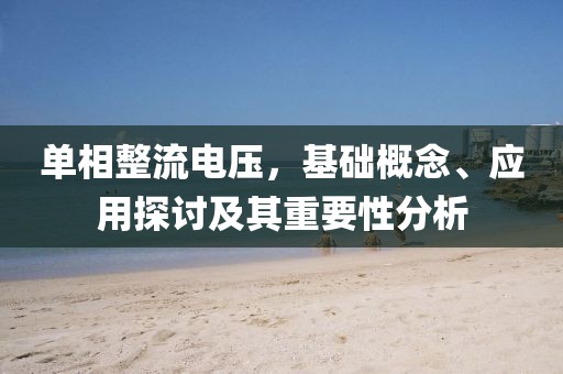 单相整流电压，基础概念、应用探讨及其重要性分析