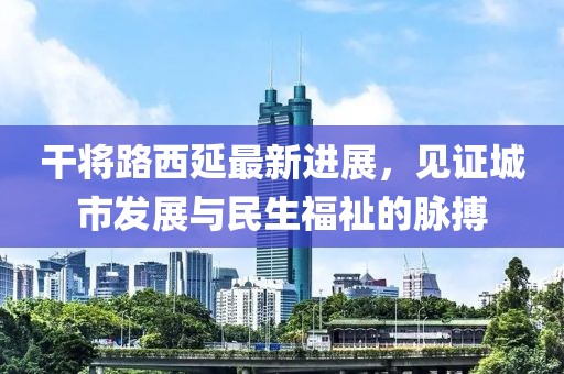 干将路西延最新进展，见证城市发展与民生福祉的脉搏