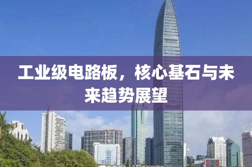 工业级电路板，核心基石与未来趋势展望